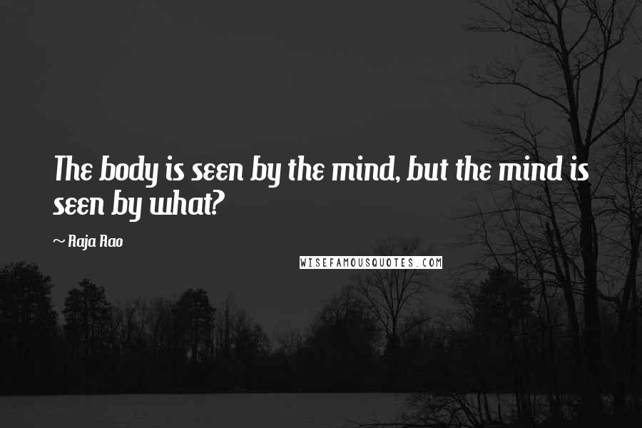 Raja Rao Quotes: The body is seen by the mind, but the mind is seen by what?