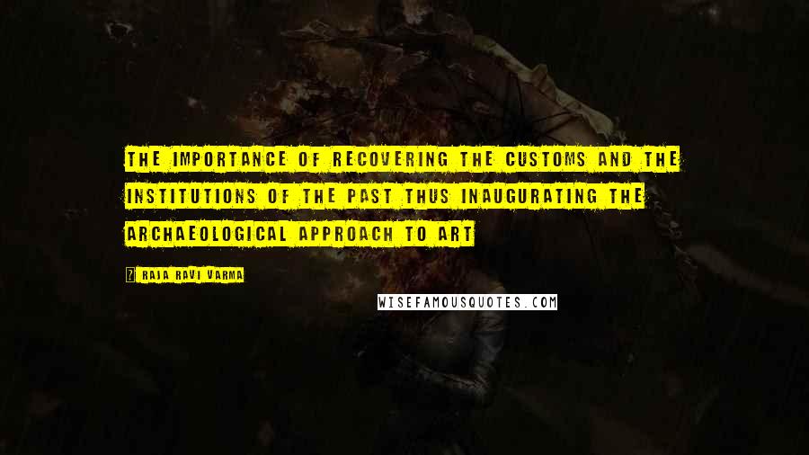 Raja Ravi Varma Quotes: The importance of recovering the customs and the institutions of the past thus inaugurating the archaeological approach to art