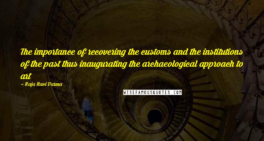 Raja Ravi Varma Quotes: The importance of recovering the customs and the institutions of the past thus inaugurating the archaeological approach to art