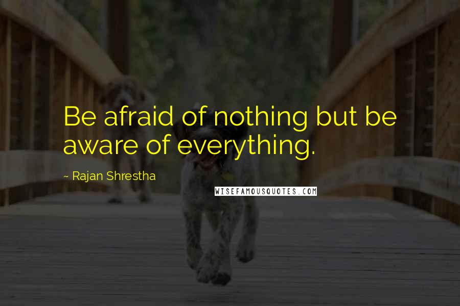 Rajan Shrestha Quotes: Be afraid of nothing but be aware of everything.