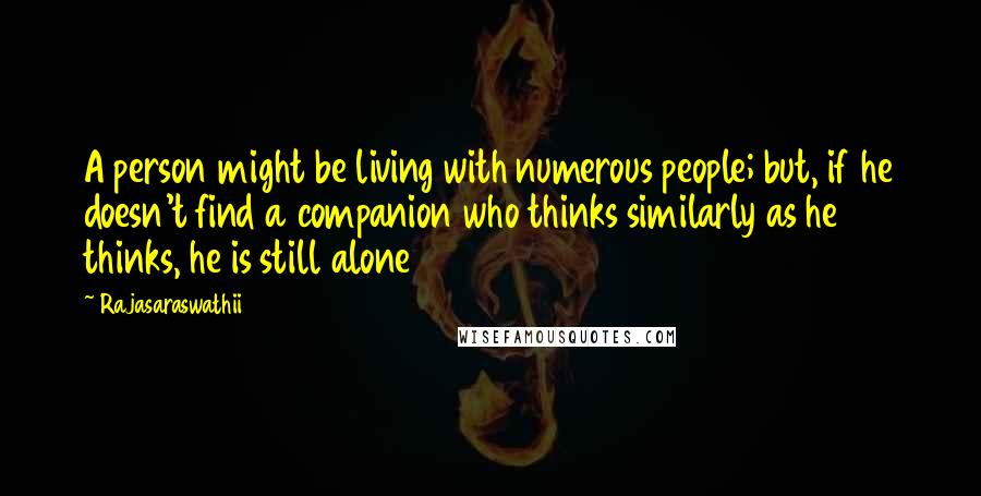 Rajasaraswathii Quotes: A person might be living with numerous people; but, if he doesn't find a companion who thinks similarly as he thinks, he is still alone