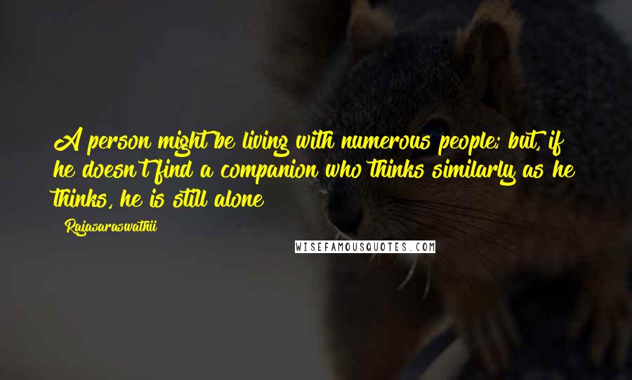 Rajasaraswathii Quotes: A person might be living with numerous people; but, if he doesn't find a companion who thinks similarly as he thinks, he is still alone