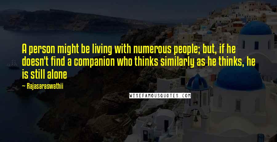 Rajasaraswathii Quotes: A person might be living with numerous people; but, if he doesn't find a companion who thinks similarly as he thinks, he is still alone