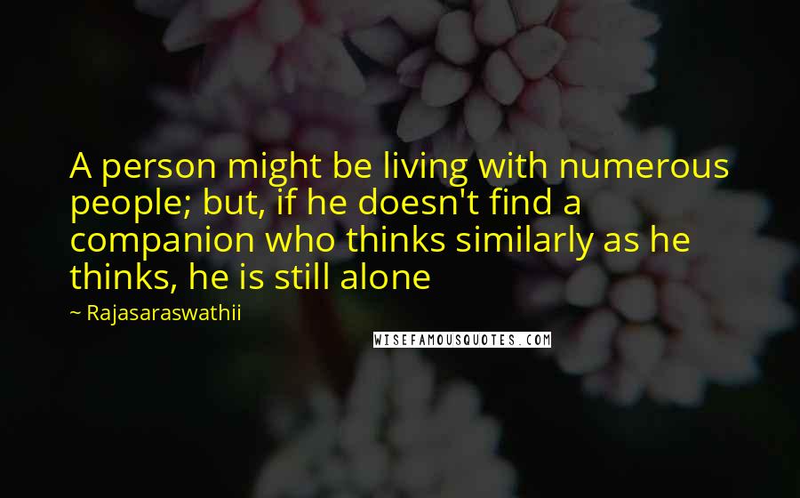 Rajasaraswathii Quotes: A person might be living with numerous people; but, if he doesn't find a companion who thinks similarly as he thinks, he is still alone