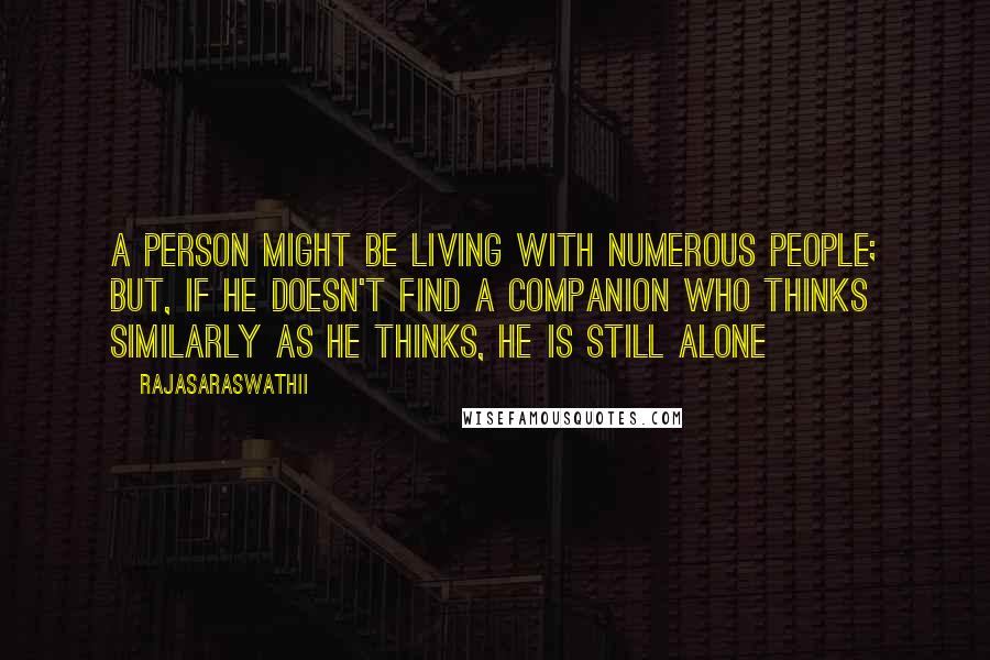Rajasaraswathii Quotes: A person might be living with numerous people; but, if he doesn't find a companion who thinks similarly as he thinks, he is still alone