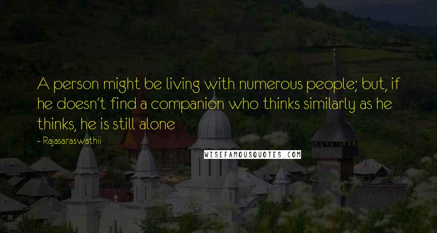Rajasaraswathii Quotes: A person might be living with numerous people; but, if he doesn't find a companion who thinks similarly as he thinks, he is still alone