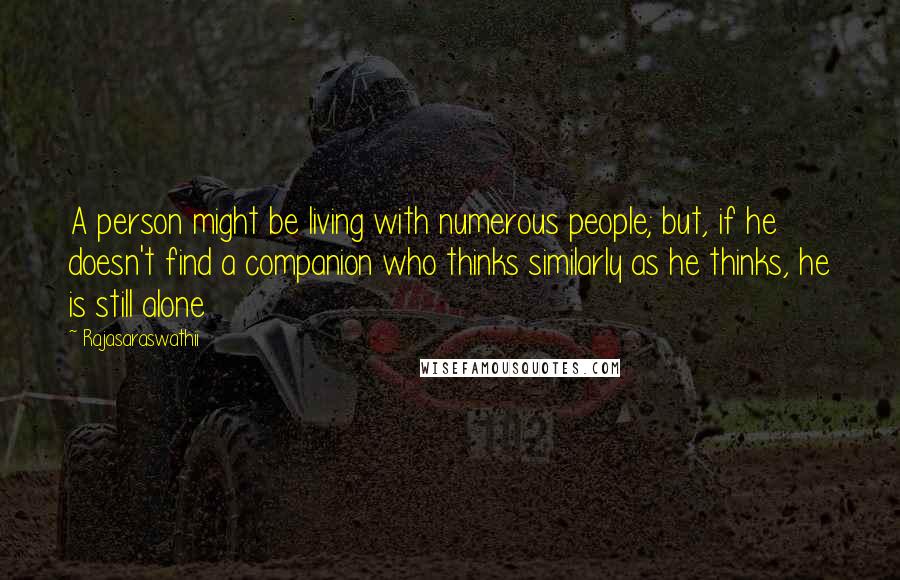 Rajasaraswathii Quotes: A person might be living with numerous people; but, if he doesn't find a companion who thinks similarly as he thinks, he is still alone