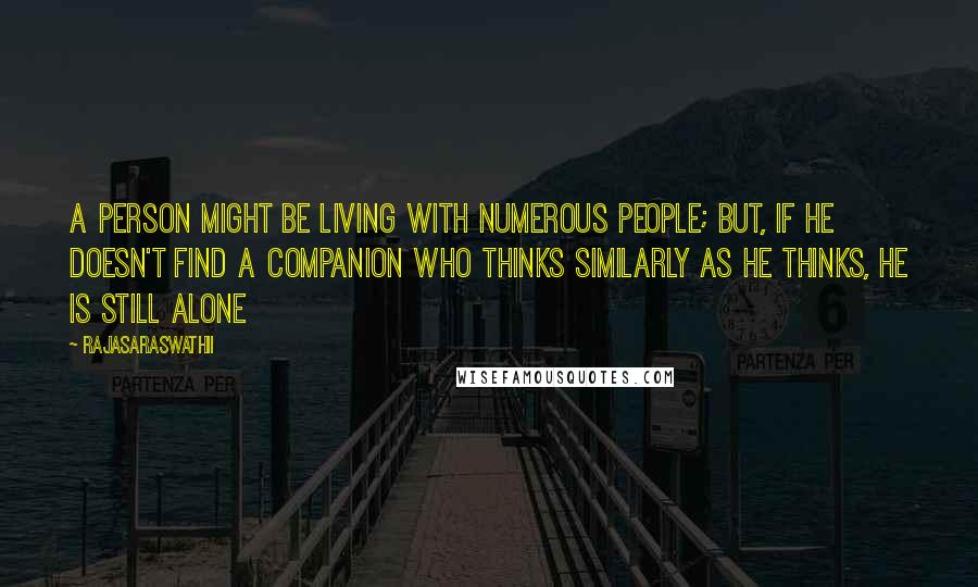 Rajasaraswathii Quotes: A person might be living with numerous people; but, if he doesn't find a companion who thinks similarly as he thinks, he is still alone