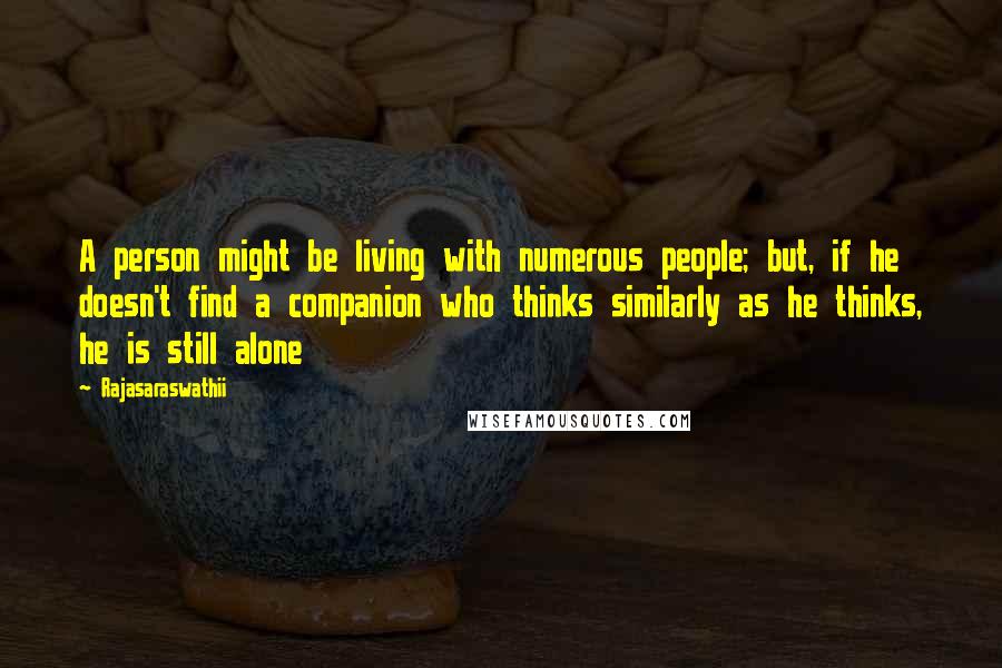 Rajasaraswathii Quotes: A person might be living with numerous people; but, if he doesn't find a companion who thinks similarly as he thinks, he is still alone