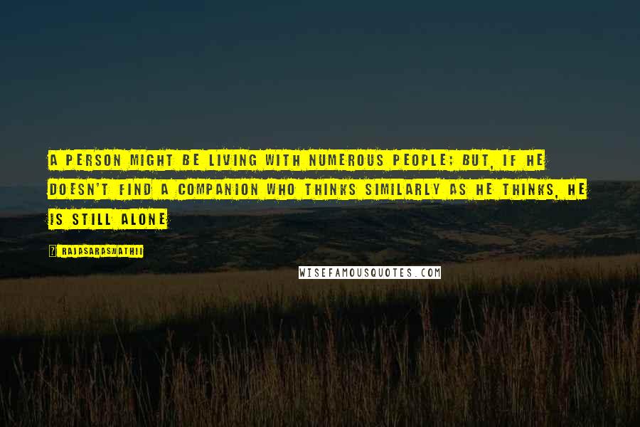 Rajasaraswathii Quotes: A person might be living with numerous people; but, if he doesn't find a companion who thinks similarly as he thinks, he is still alone