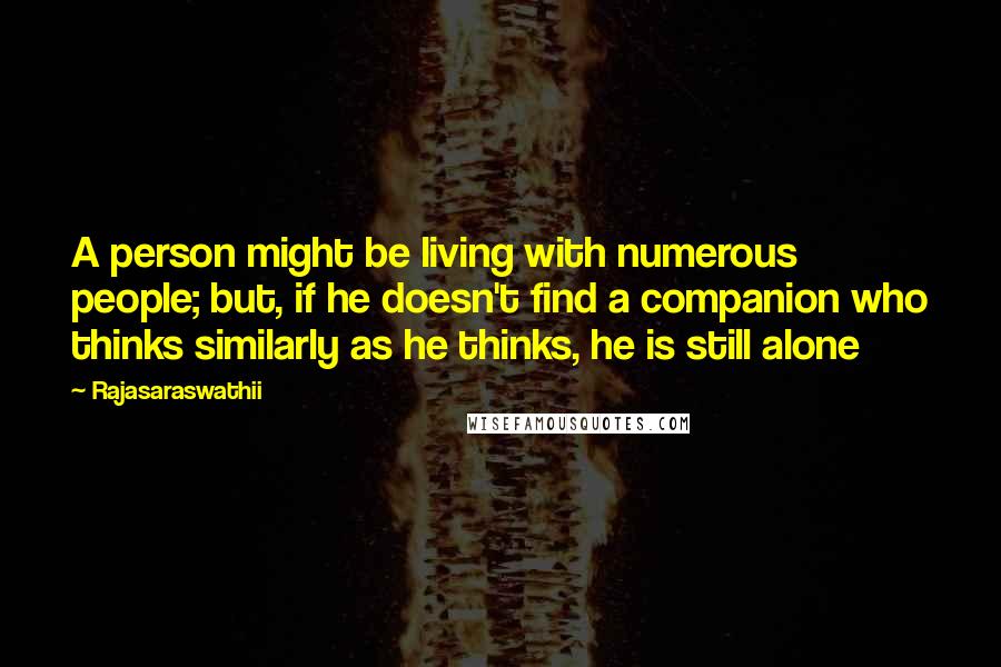 Rajasaraswathii Quotes: A person might be living with numerous people; but, if he doesn't find a companion who thinks similarly as he thinks, he is still alone