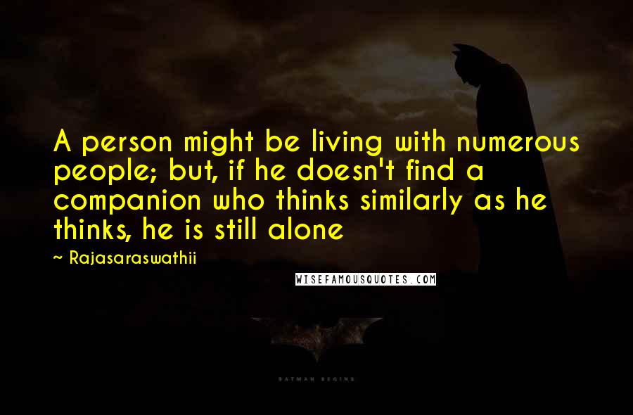 Rajasaraswathii Quotes: A person might be living with numerous people; but, if he doesn't find a companion who thinks similarly as he thinks, he is still alone
