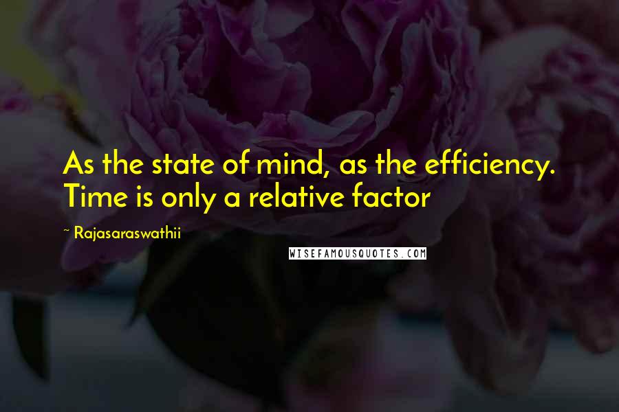 Rajasaraswathii Quotes: As the state of mind, as the efficiency. Time is only a relative factor