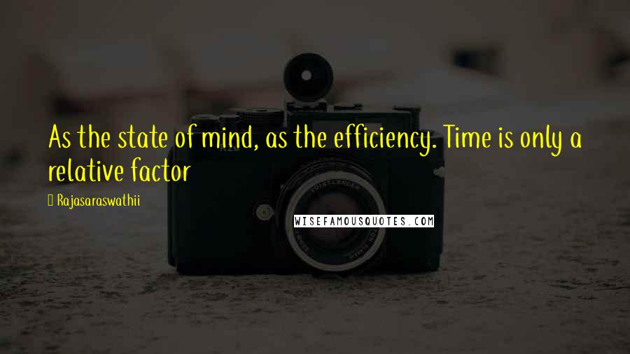 Rajasaraswathii Quotes: As the state of mind, as the efficiency. Time is only a relative factor