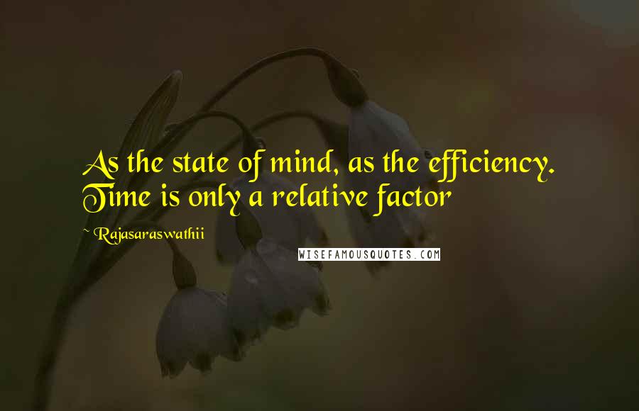 Rajasaraswathii Quotes: As the state of mind, as the efficiency. Time is only a relative factor