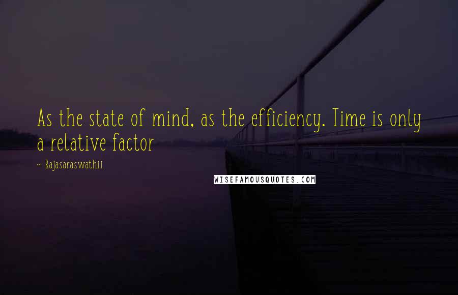 Rajasaraswathii Quotes: As the state of mind, as the efficiency. Time is only a relative factor