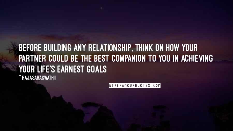 Rajasaraswathii Quotes: Before building any relationship, think on how your partner could be the best companion to you in achieving your life's earnest goals