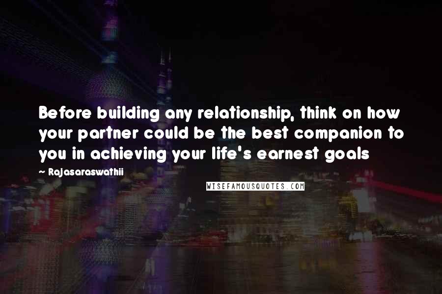 Rajasaraswathii Quotes: Before building any relationship, think on how your partner could be the best companion to you in achieving your life's earnest goals