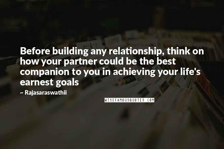 Rajasaraswathii Quotes: Before building any relationship, think on how your partner could be the best companion to you in achieving your life's earnest goals