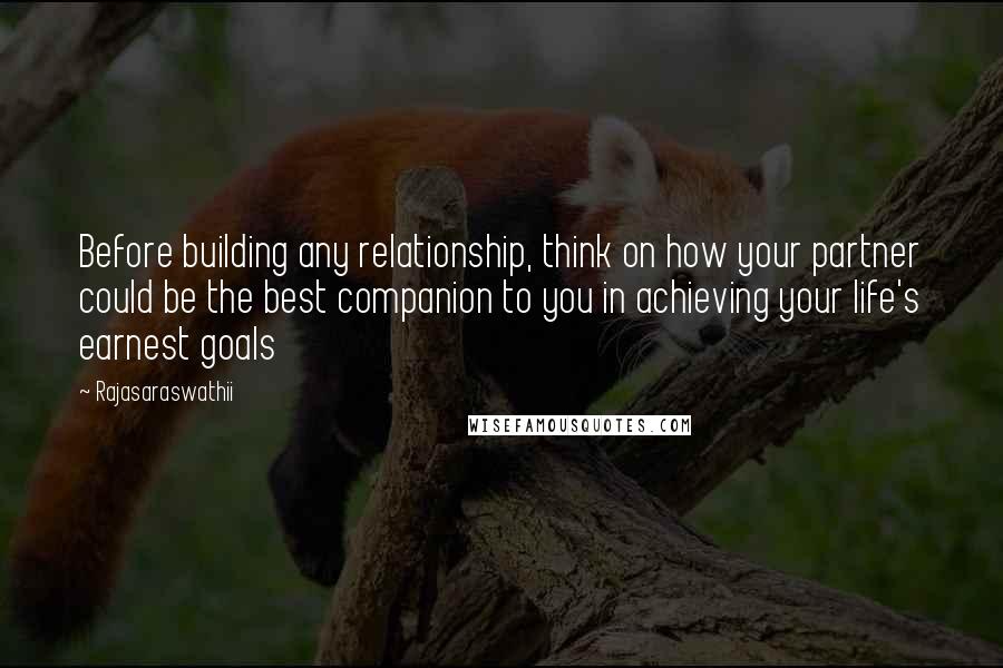 Rajasaraswathii Quotes: Before building any relationship, think on how your partner could be the best companion to you in achieving your life's earnest goals