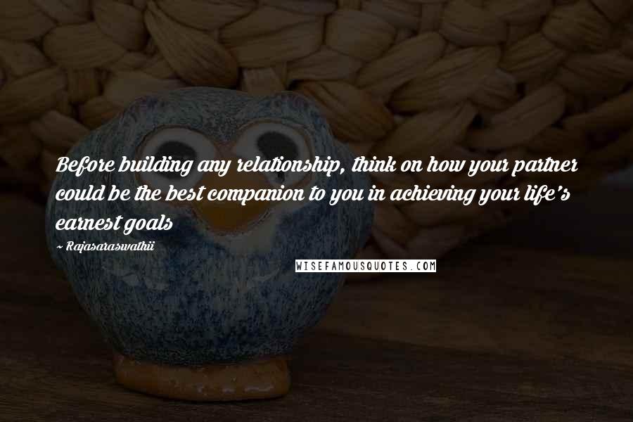 Rajasaraswathii Quotes: Before building any relationship, think on how your partner could be the best companion to you in achieving your life's earnest goals