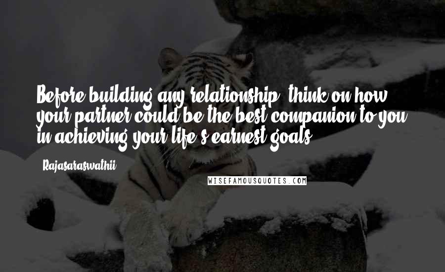 Rajasaraswathii Quotes: Before building any relationship, think on how your partner could be the best companion to you in achieving your life's earnest goals