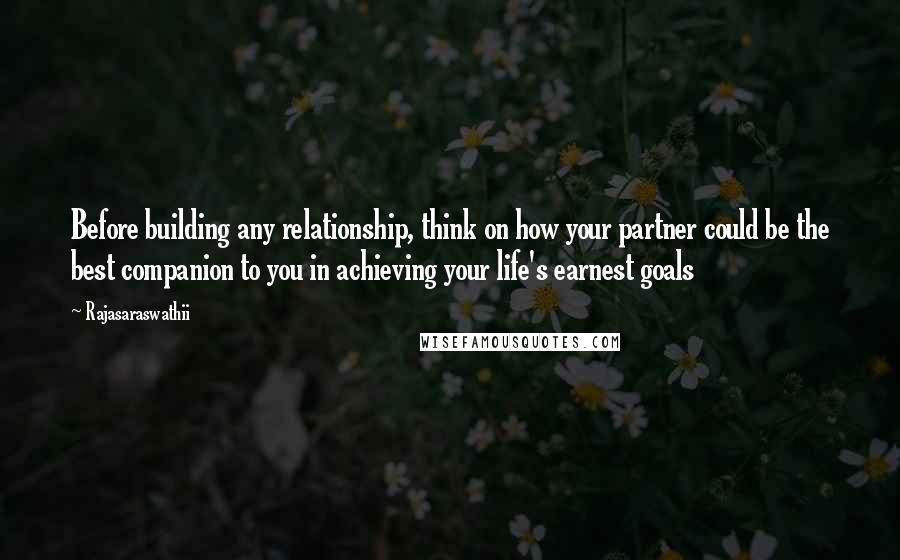 Rajasaraswathii Quotes: Before building any relationship, think on how your partner could be the best companion to you in achieving your life's earnest goals