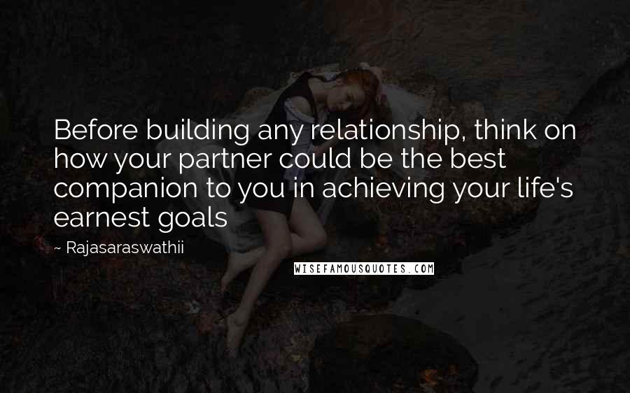 Rajasaraswathii Quotes: Before building any relationship, think on how your partner could be the best companion to you in achieving your life's earnest goals