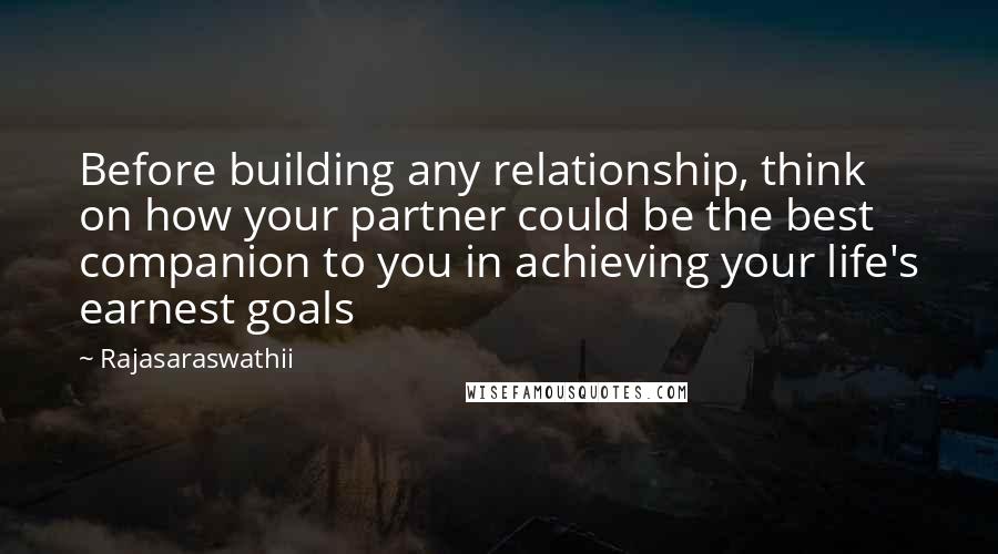 Rajasaraswathii Quotes: Before building any relationship, think on how your partner could be the best companion to you in achieving your life's earnest goals