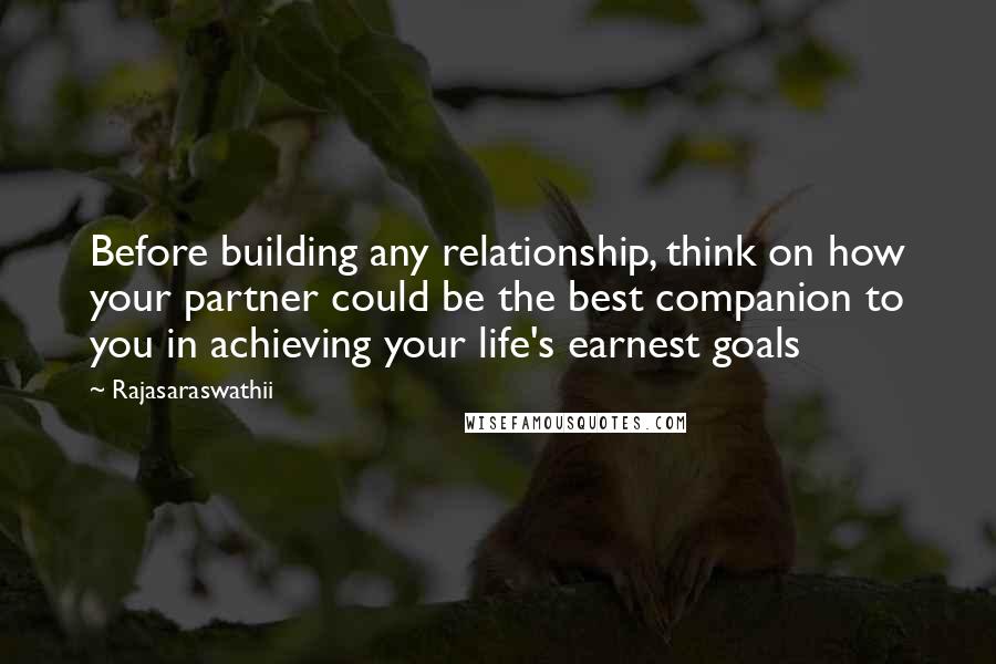 Rajasaraswathii Quotes: Before building any relationship, think on how your partner could be the best companion to you in achieving your life's earnest goals