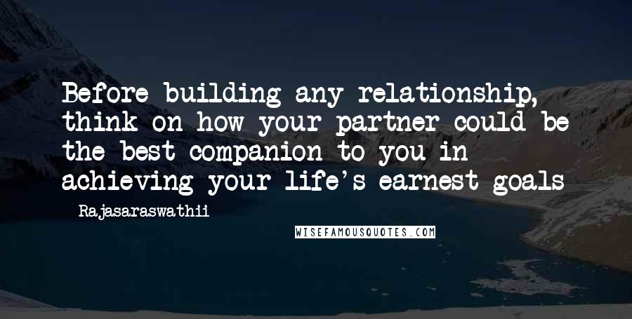 Rajasaraswathii Quotes: Before building any relationship, think on how your partner could be the best companion to you in achieving your life's earnest goals