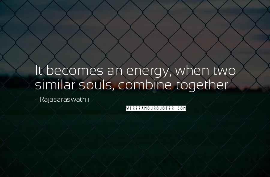 Rajasaraswathii Quotes: It becomes an energy, when two similar souls, combine together