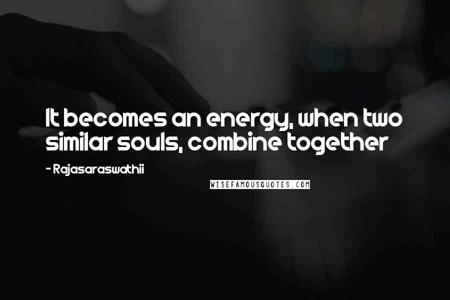 Rajasaraswathii Quotes: It becomes an energy, when two similar souls, combine together