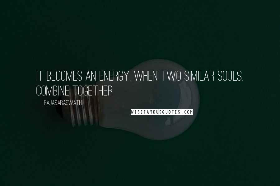 Rajasaraswathii Quotes: It becomes an energy, when two similar souls, combine together