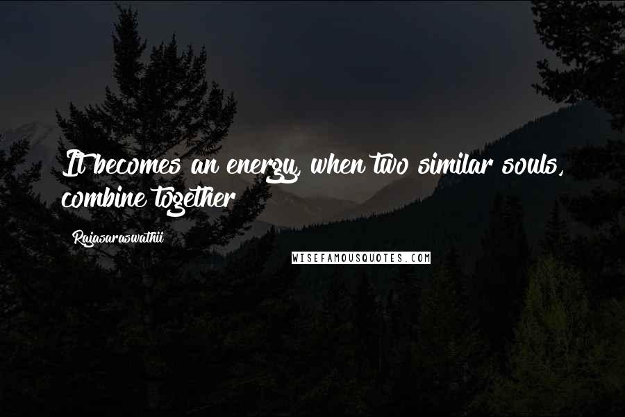 Rajasaraswathii Quotes: It becomes an energy, when two similar souls, combine together