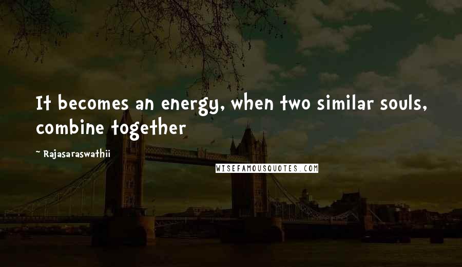 Rajasaraswathii Quotes: It becomes an energy, when two similar souls, combine together