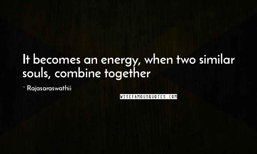 Rajasaraswathii Quotes: It becomes an energy, when two similar souls, combine together