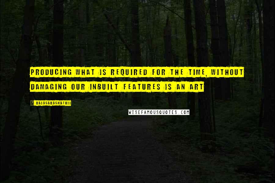 Rajasaraswathii Quotes: Producing what is required for the time, without damaging our inbuilt features is an art