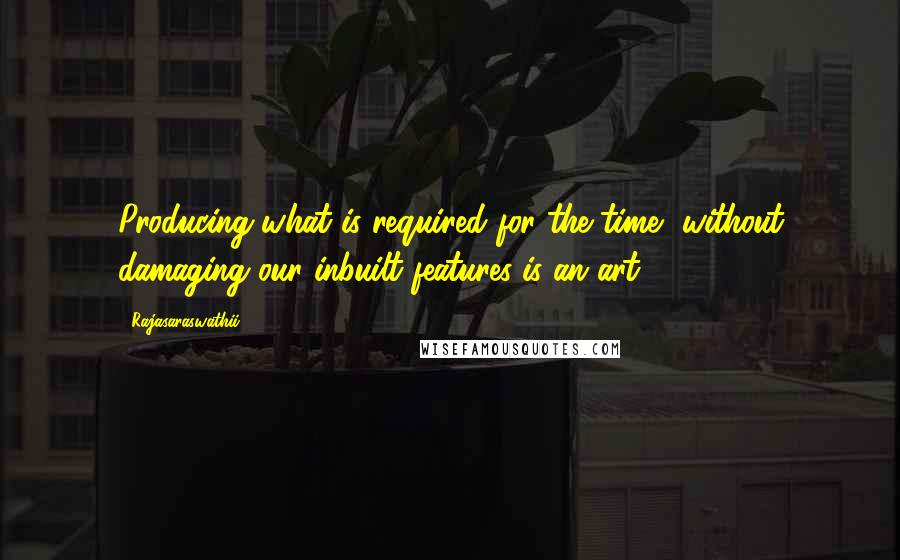 Rajasaraswathii Quotes: Producing what is required for the time, without damaging our inbuilt features is an art