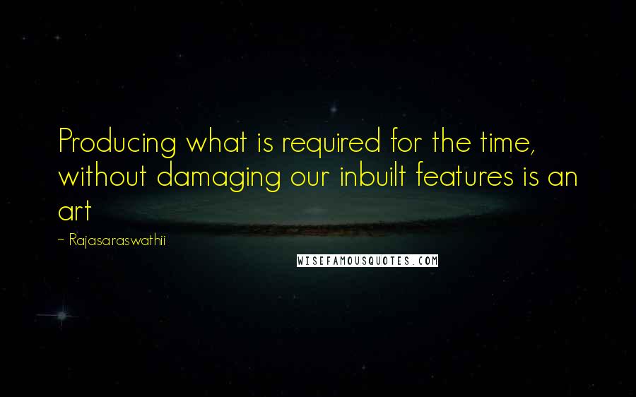 Rajasaraswathii Quotes: Producing what is required for the time, without damaging our inbuilt features is an art