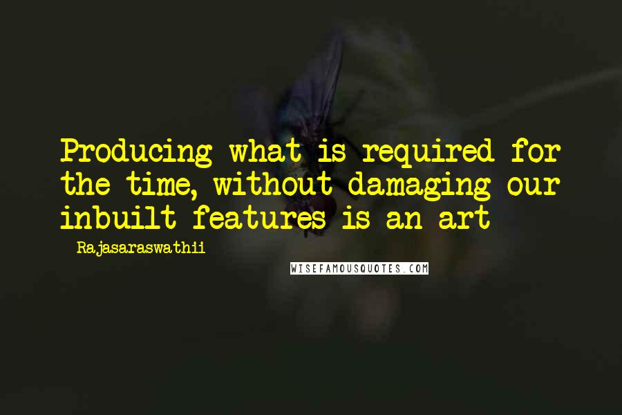 Rajasaraswathii Quotes: Producing what is required for the time, without damaging our inbuilt features is an art