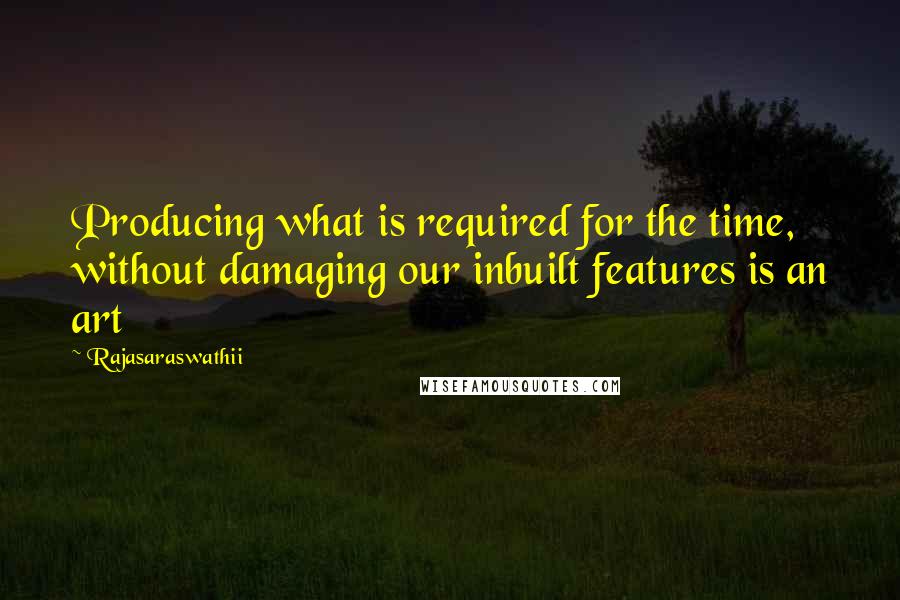 Rajasaraswathii Quotes: Producing what is required for the time, without damaging our inbuilt features is an art