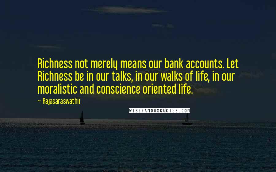Rajasaraswathii Quotes: Richness not merely means our bank accounts. Let Richness be in our talks, in our walks of life, in our moralistic and conscience oriented life.