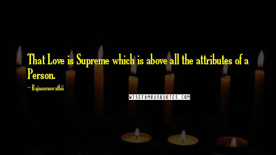 Rajasaraswathii Quotes: That Love is Supreme which is above all the attributes of a Person.