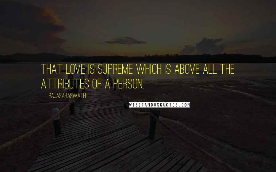 Rajasaraswathii Quotes: That Love is Supreme which is above all the attributes of a Person.