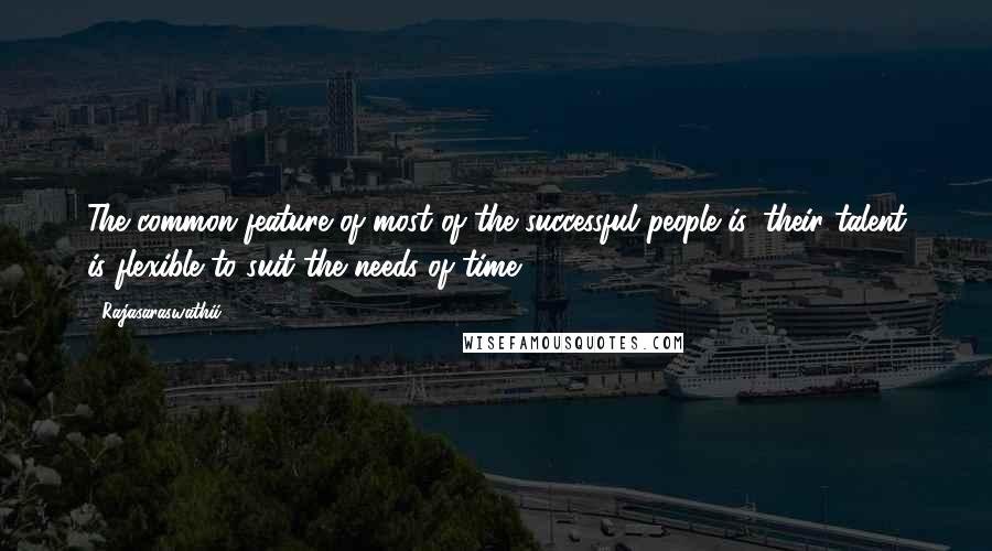 Rajasaraswathii Quotes: The common feature of most of the successful people is, their talent is flexible to suit the needs of time.