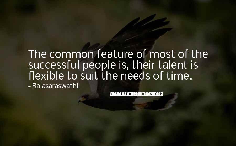 Rajasaraswathii Quotes: The common feature of most of the successful people is, their talent is flexible to suit the needs of time.