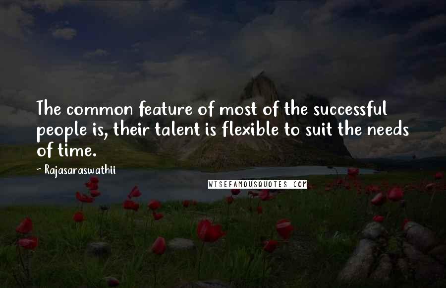 Rajasaraswathii Quotes: The common feature of most of the successful people is, their talent is flexible to suit the needs of time.