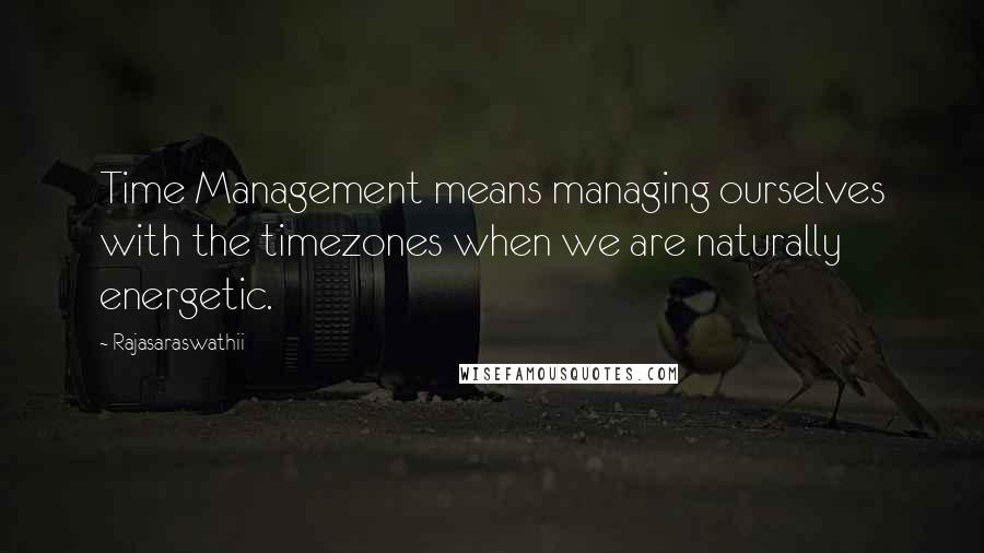 Rajasaraswathii Quotes: Time Management means managing ourselves with the timezones when we are naturally energetic.