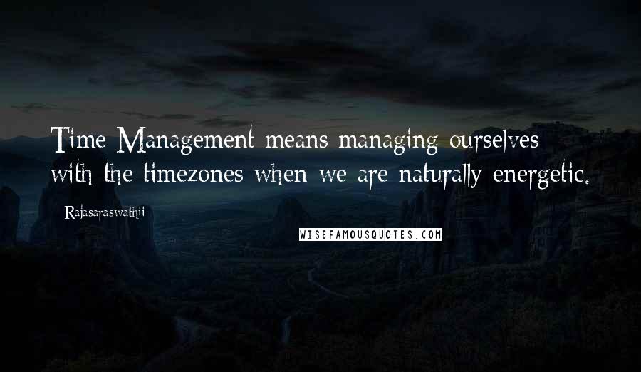 Rajasaraswathii Quotes: Time Management means managing ourselves with the timezones when we are naturally energetic.